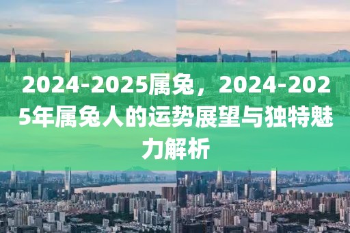 2024-2025屬兔，2024-2025年屬兔人的運(yùn)勢(shì)展望與獨(dú)特魅力解析