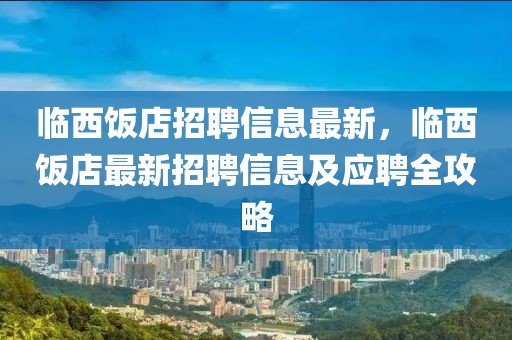 臨西飯店招聘信息最新，臨西飯店最新招聘信息及應(yīng)聘全攻略