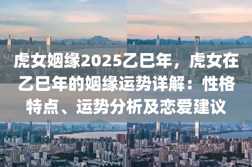 虎女姻緣2025乙巳年，虎女在乙巳年的姻緣運勢詳解：性格特點、運勢分析及戀愛建議