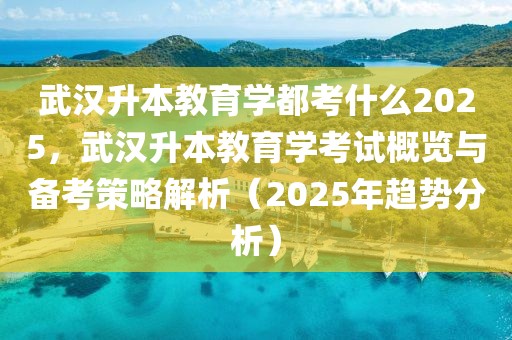 武漢升本教育學(xué)都考什么2025，武漢升本教育學(xué)考試概覽與備考策略解析（2025年趨勢(shì)分析）