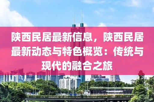 陜西民居最新信息，陜西民居最新動(dòng)態(tài)與特色概覽：傳統(tǒng)與現(xiàn)代的融合之旅