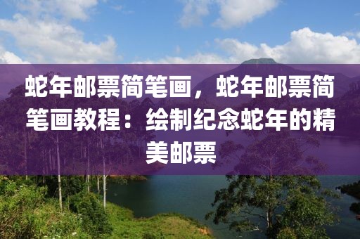 蛇年郵票簡筆畫，蛇年郵票簡筆畫教程：繪制紀(jì)念蛇年的精美郵票