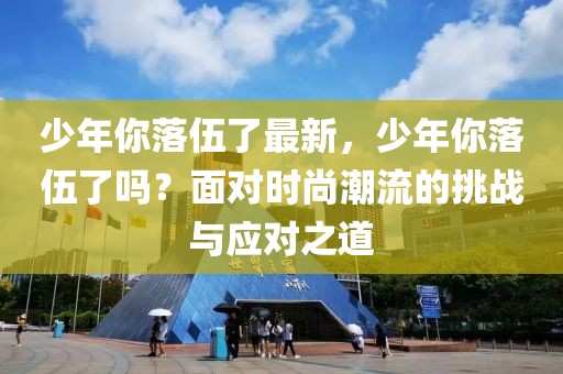 少年你落伍了最新，少年你落伍了嗎？面對(duì)時(shí)尚潮流的挑戰(zhàn)與應(yīng)對(duì)之道