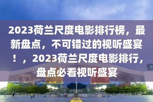 2023荷蘭尺度電影排行榜，最新盤點(diǎn)，不可錯(cuò)過的視聽盛宴！，2023荷蘭尺度電影排行，盤點(diǎn)必看視聽盛宴