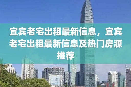 宜賓老宅出租最新信息，宜賓老宅出租最新信息及熱門房源推薦