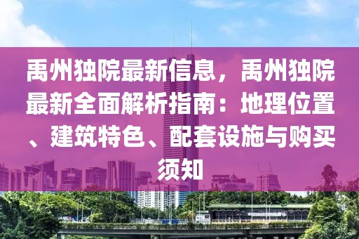 禹州獨院最新信息，禹州獨院最新全面解析指南：地理位置、建筑特色、配套設施與購買須知