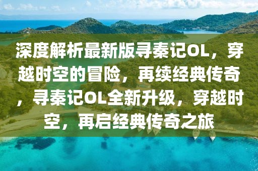 深度解析最新版尋秦記OL，穿越時空的冒險，再續(xù)經(jīng)典傳奇，尋秦記OL全新升級，穿越時空，再啟經(jīng)典傳奇之旅