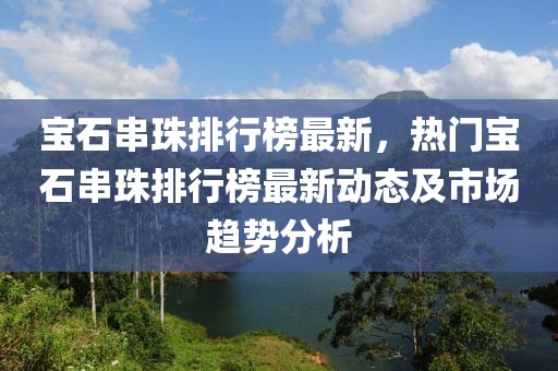 寶石串珠排行榜最新，熱門寶石串珠排行榜最新動(dòng)態(tài)及市場(chǎng)趨勢(shì)分析