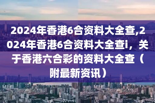 2024年香港6合資料大全查,2024年香港6合資料大全查i，關(guān)于香港六合彩的資料大全查（附最新資訊）