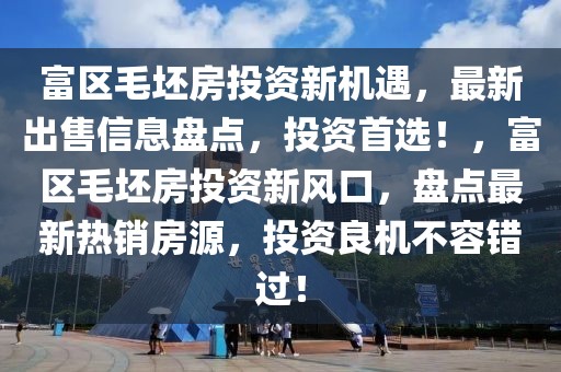 富區(qū)毛坯房投資新機遇，最新出售信息盤點，投資首選！，富區(qū)毛坯房投資新風口，盤點最新熱銷房源，投資良機不容錯過！