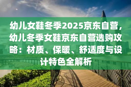 幼兒女鞋冬季2025京東自營，幼兒冬季女鞋京東自營選購攻略：材質(zhì)、保暖、舒適度與設(shè)計(jì)特色全解析