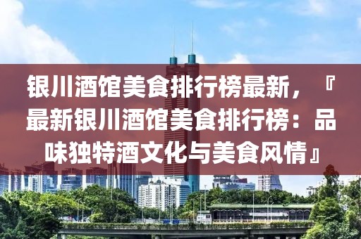 銀川酒館美食排行榜最新，『最新銀川酒館美食排行榜：品味獨特酒文化與美食風情』