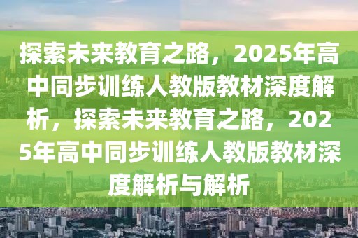 探索未來教育之路，2025年高中同步訓(xùn)練人教版教材深度解析，探索未來教育之路，2025年高中同步訓(xùn)練人教版教材深度解析與解析