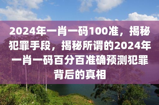 2024年一肖一碼100準，揭秘犯罪手段，揭秘所謂的2024年一肖一碼百分百準確預(yù)測犯罪背后的真相