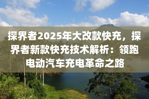 探界者2025年大改款快充，探界者新款快充技術(shù)解析：領(lǐng)跑電動(dòng)汽車充電革命之路