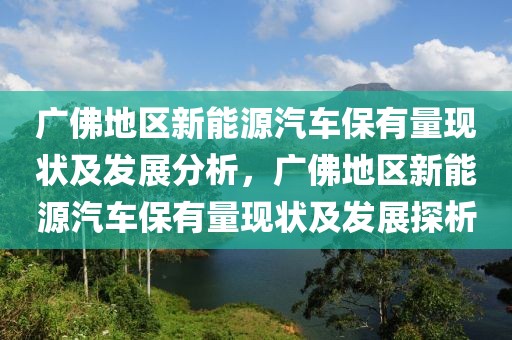 廣佛地區(qū)新能源汽車保有量現(xiàn)狀及發(fā)展分析，廣佛地區(qū)新能源汽車保有量現(xiàn)狀及發(fā)展探析