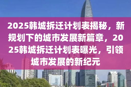 2025韓城拆遷計劃表揭秘，新規(guī)劃下的城市發(fā)展新篇章，2025韓城拆遷計劃表曝光，引領(lǐng)城市發(fā)展的新紀元