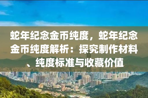 蛇年紀(jì)念金幣純度，蛇年紀(jì)念金幣純度解析：探究制作材料、純度標(biāo)準(zhǔn)與收藏價(jià)值