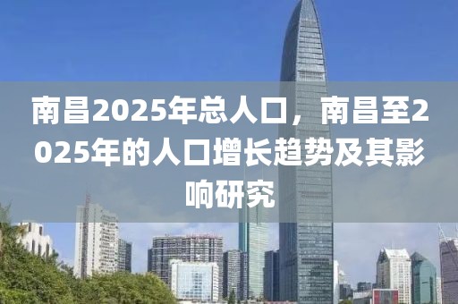 南昌2025年總?cè)丝冢喜?025年的人口增長趨勢及其影響研究