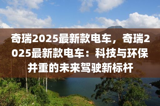 奇瑞2025最新款電車，奇瑞2025最新款電車：科技與環(huán)保并重的未來駕駛新標(biāo)桿