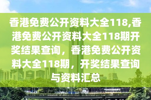 香港免費(fèi)公開(kāi)資料大全118,香港免費(fèi)公開(kāi)資料大全118期開(kāi)獎(jiǎng)結(jié)果查詢(xún)，香港免費(fèi)公開(kāi)資料大全118期，開(kāi)獎(jiǎng)結(jié)果查詢(xún)與資料匯總