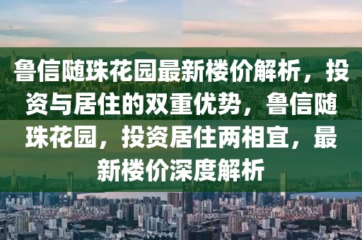 魯信隨珠花園最新樓價解析，投資與居住的雙重優(yōu)勢，魯信隨珠花園，投資居住兩相宜，最新樓價深度解析