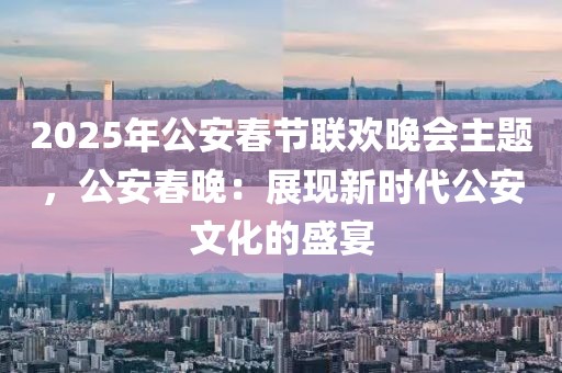 2025年公安春節(jié)聯(lián)歡晚會(huì)主題，公安春晚：展現(xiàn)新時(shí)代公安文化的盛宴