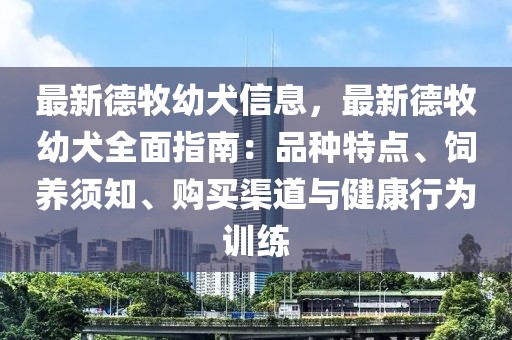 最新德牧幼犬信息，最新德牧幼犬全面指南：品種特點、飼養(yǎng)須知、購買渠道與健康行為訓練