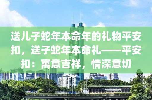 送兒子蛇年本命年的禮物平安扣，送子蛇年本命禮——平安扣：寓意吉祥，情深意切