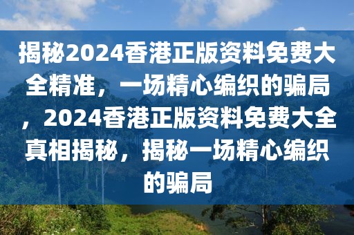 揭秘2024香港正版資料免費大全精準，一場精心編織的騙局，2024香港正版資料免費大全真相揭秘，揭秘一場精心編織的騙局