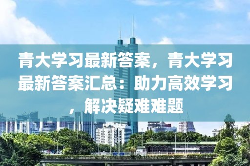 青大學(xué)習(xí)最新答案，青大學(xué)習(xí)最新答案匯總：助力高效學(xué)習(xí)，解決疑難難題