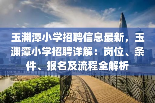 玉淵潭小學招聘信息最新，玉淵潭小學招聘詳解：崗位、條件、報名及流程全解析