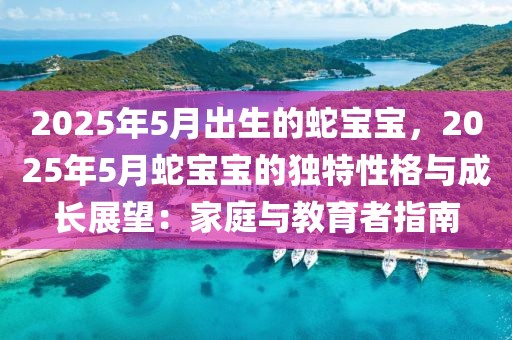 2025年5月出生的蛇寶寶，2025年5月蛇寶寶的獨(dú)特性格與成長展望：家庭與教育者指南