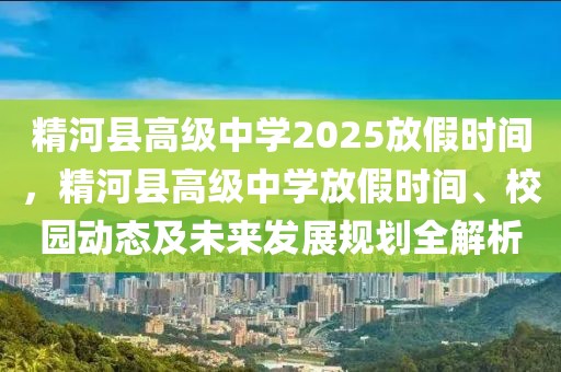 精河縣高級(jí)中學(xué)2025放假時(shí)間，精河縣高級(jí)中學(xué)放假時(shí)間、校園動(dòng)態(tài)及未來發(fā)展規(guī)劃全解析