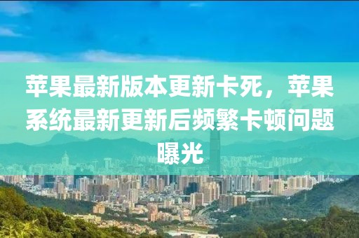 蘋果最新版本更新卡死，蘋果系統(tǒng)最新更新后頻繁卡頓問題曝光