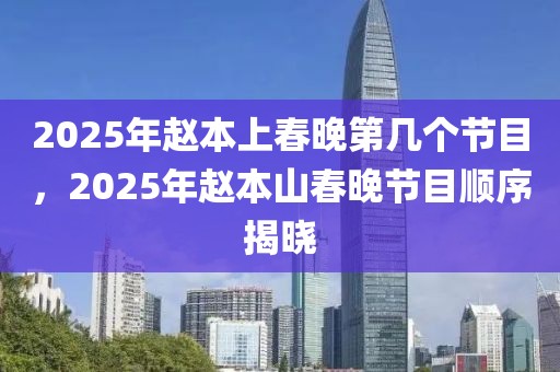 2025年趙本上春晚第幾個節(jié)目，2025年趙本山春晚節(jié)目順序揭曉