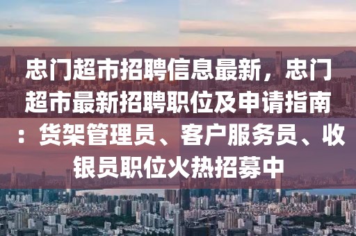 忠門超市招聘信息最新，忠門超市最新招聘職位及申請(qǐng)指南：貨架管理員、客戶服務(wù)員、收銀員職位火熱招募中