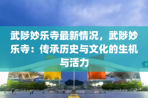 武陟妙樂(lè)寺最新情況，武陟妙樂(lè)寺：傳承歷史與文化的生機(jī)與活力