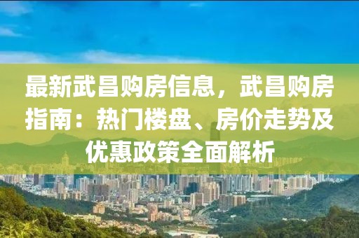 最新武昌購房信息，武昌購房指南：熱門樓盤、房價走勢及優(yōu)惠政策全面解析