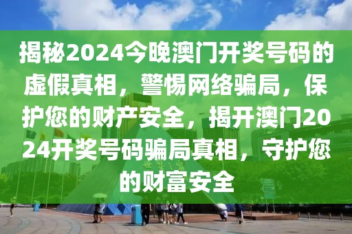 揭秘2024今晚澳門開獎號碼的虛假真相，警惕網(wǎng)絡(luò)騙局，保護(hù)您的財產(chǎn)安全，揭開澳門2024開獎號碼騙局真相，守護(hù)您的財富安全