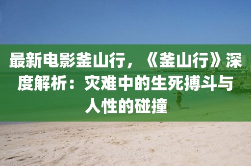 最新電影釜山行，《釜山行》深度解析：災(zāi)難中的生死搏斗與人性的碰撞