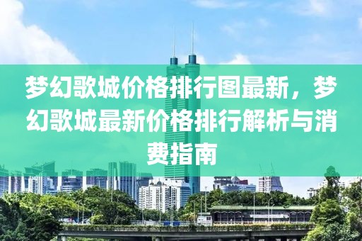 夢(mèng)幻歌城價(jià)格排行圖最新，夢(mèng)幻歌城最新價(jià)格排行解析與消費(fèi)指南