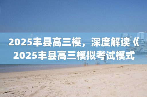 2025豐縣高三模，深度解讀《2025豐縣高三模擬考試模式