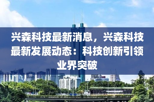 興森科技最新消息，興森科技最新發(fā)展動(dòng)態(tài)：科技創(chuàng)新引領(lǐng)業(yè)界突破