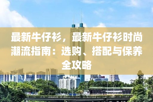 最新牛仔衫，最新牛仔衫時(shí)尚潮流指南：選購(gòu)、搭配與保養(yǎng)全攻略