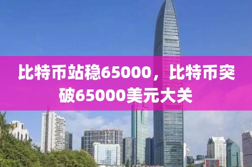 比特幣站穩(wěn)65000，比特幣突破65000美元大關