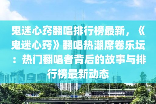 鬼迷心竅翻唱排行榜最新，《鬼迷心竅》翻唱熱潮席卷樂壇：熱門翻唱者背后的故事與排行榜最新動態(tài)