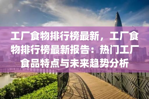 工廠食物排行榜最新，工廠食物排行榜最新報告：熱門工廠食品特點與未來趨勢分析