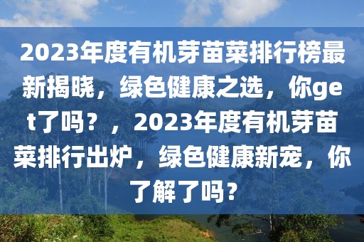 2023年度有機芽苗菜排行榜最新揭曉，綠色健康之選，你get了嗎？，2023年度有機芽苗菜排行出爐，綠色健康新寵，你了解了嗎？