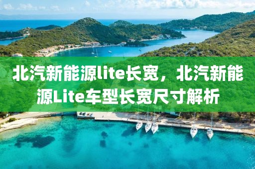 北汽新能源lite長寬，北汽新能源Lite車型長寬尺寸解析